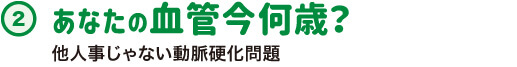 あなたの血管今何歳？ 他人事じゃない動脈硬化問題