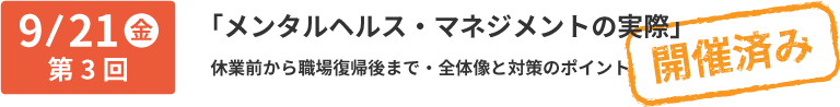 第3回 9/21 メンタルヘルス・マネジメントの実際:休業前から職場復帰後まで・全体像と対策のポイント