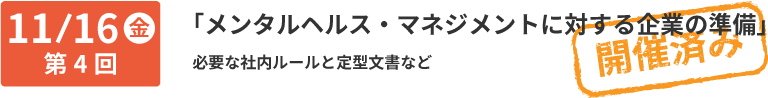 第4回 11/16 メンタルヘルス・マネジメントに対する企業の準備:必要な社内ルールと定型文書など