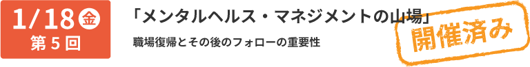 第5回 1/18 メンタルヘルス・マネジメントの山場:職場復帰とその後のフォローの重要性