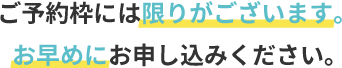 ご予約枠には限りがございます。お早めにお申し込みください。